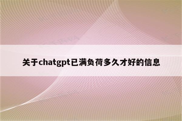 关于chatgpt已满负荷多久才好的信息