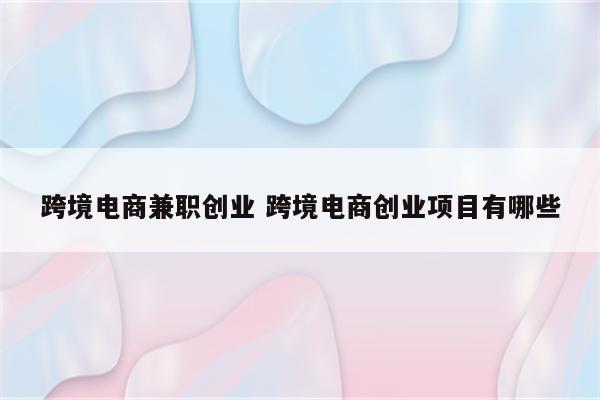 跨境电商兼职创业 跨境电商创业项目有哪些