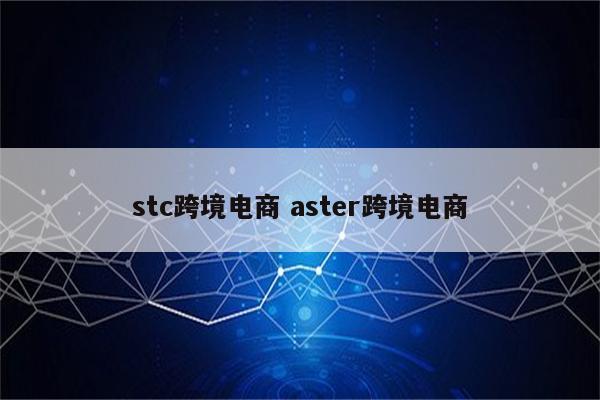 stc跨境电商 aster跨境电商
