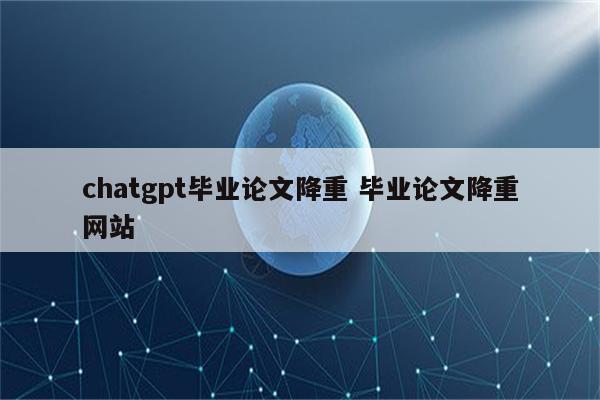 chatgpt毕业论文降重 毕业论文降重网站