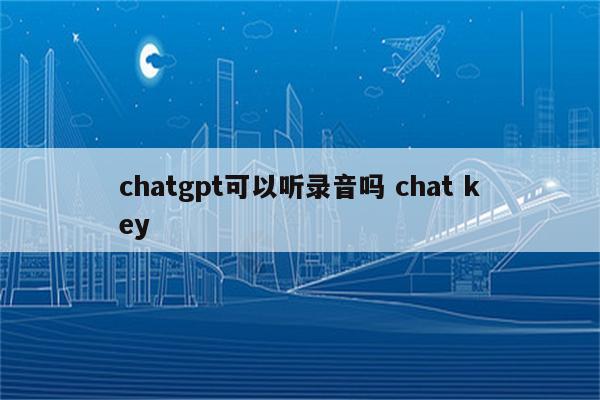chatgpt可以听录音吗 chat key
