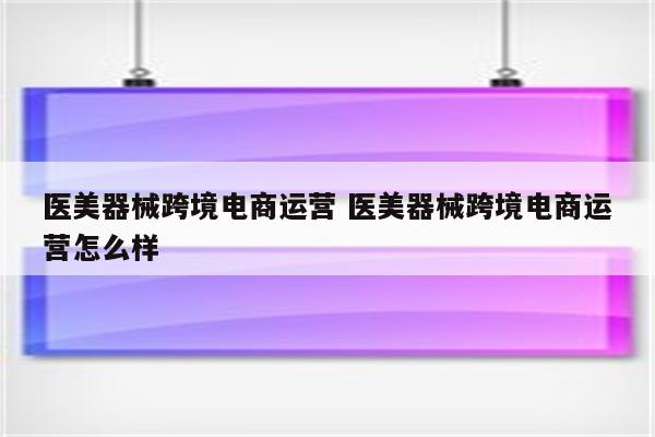 医美器械跨境电商运营 医美器械跨境电商运营怎么样