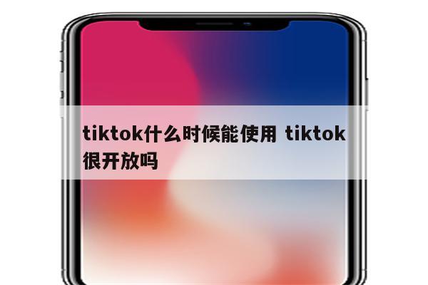 tiktok什么时候能使用 tiktok很开放吗