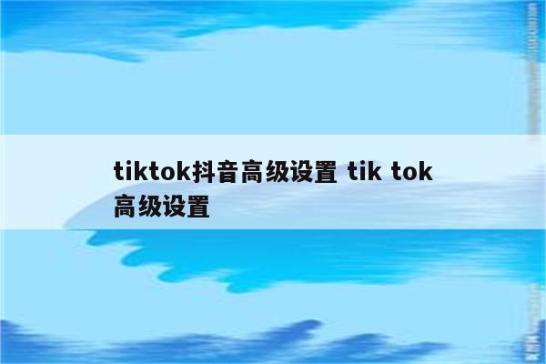 tiktok抖音高级设置 tik tok高级设置