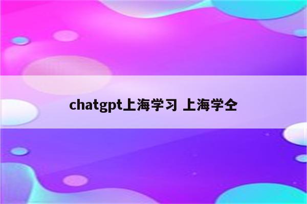 chatgpt上海学习 上海学仝