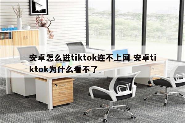 安卓怎么进tiktok连不上网 安卓tiktok为什么看不了