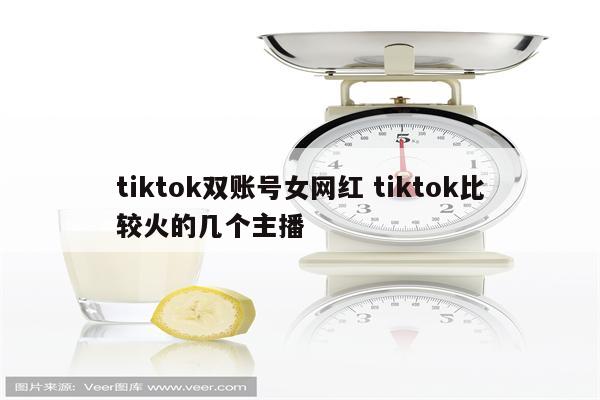tiktok双账号女网红 tiktok比较火的几个主播