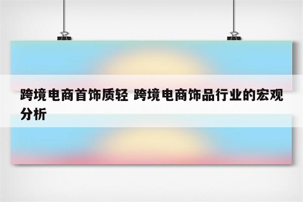 跨境电商首饰质轻 跨境电商饰品行业的宏观分析