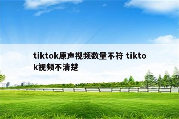 tiktok原声视频数量不符 tiktok视频不清楚
