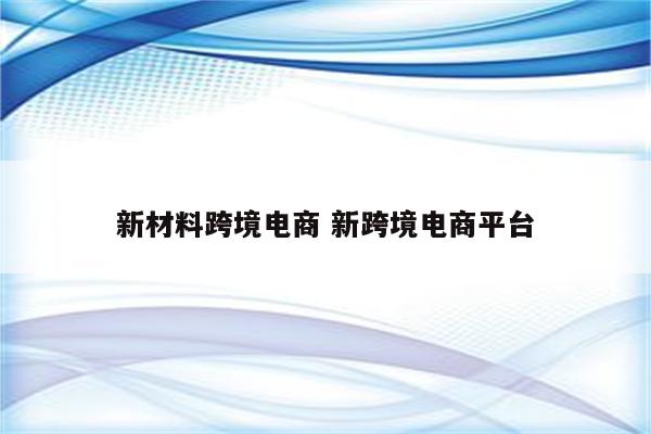 新材料跨境电商 新跨境电商平台