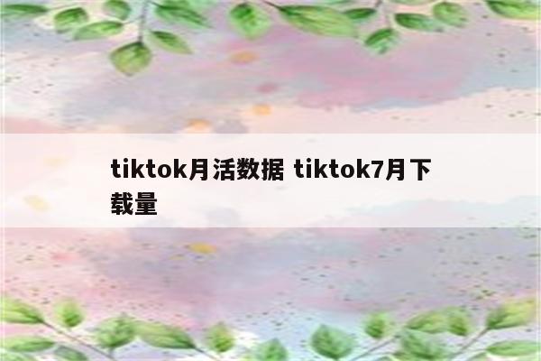 tiktok月活数据 tiktok7月下载量