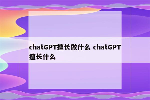 chatGPT擅长做什么 chatGPT擅长什么