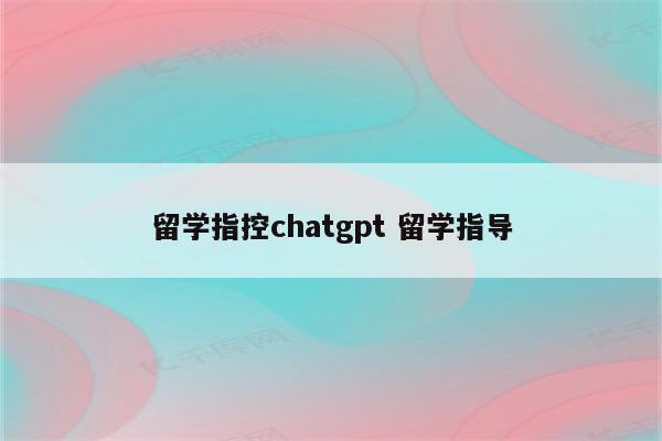 留学指控chatgpt 留学指导