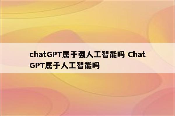 chatGPT属于强人工智能吗 ChatGPT属于人工智能吗