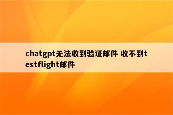 chatgpt无法收到验证邮件 收不到testflight邮件