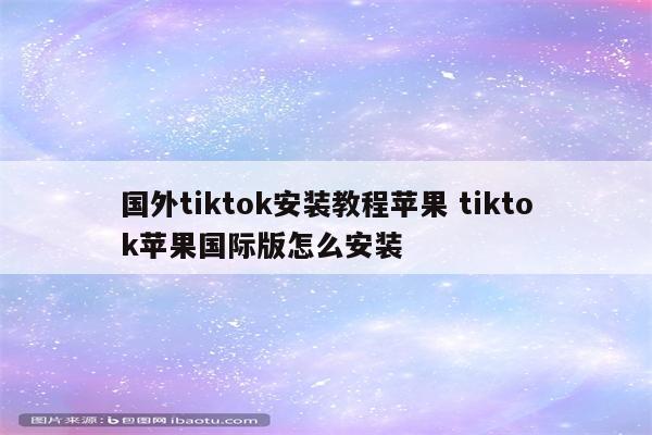 国外tiktok安装教程苹果 tiktok苹果国际版怎么安装