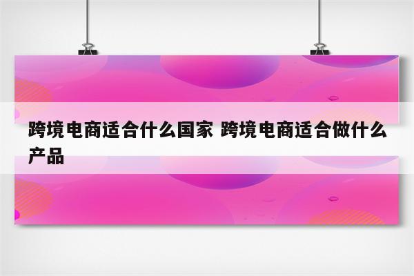 跨境电商适合什么国家 跨境电商适合做什么产品