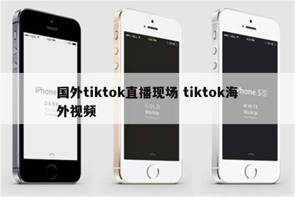 国外tiktok直播现场 tiktok海外视频