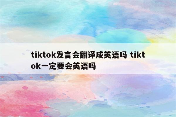tiktok发言会翻译成英语吗 tiktok一定要会英语吗
