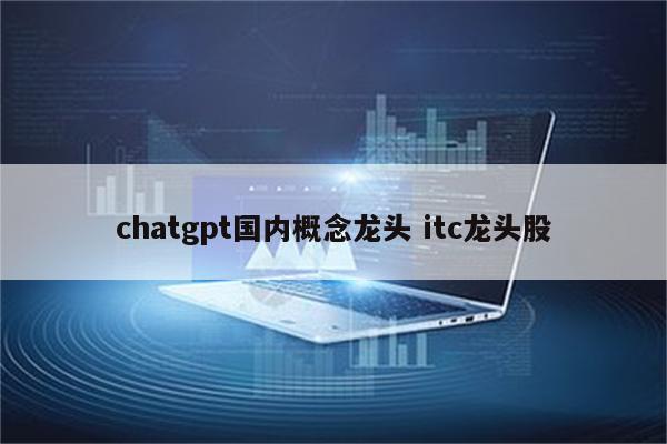 chatgpt国内概念龙头 itc龙头股