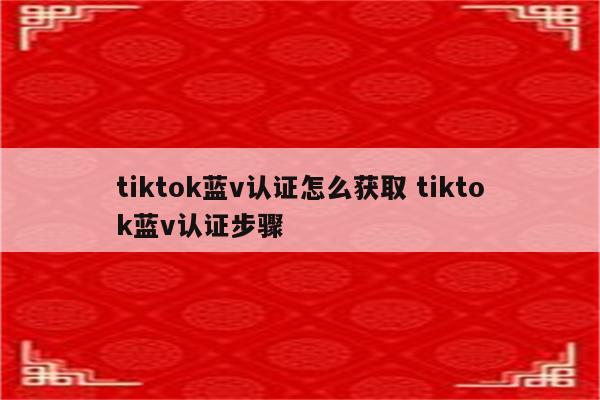 tiktok蓝v认证怎么获取 tiktok蓝v认证步骤