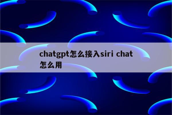 chatgpt怎么接入siri chat怎么用