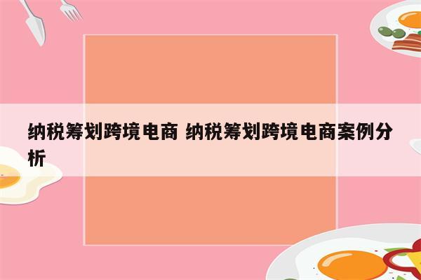 纳税筹划跨境电商 纳税筹划跨境电商案例分析