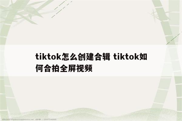 tiktok怎么创建合辑 tiktok如何合拍全屏视频