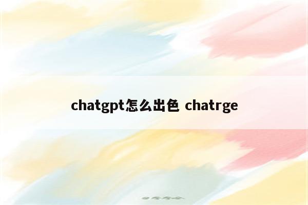 chatgpt怎么出色 chatrge