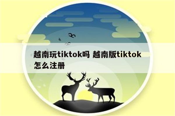 越南玩tiktok吗 越南版tiktok怎么注册
