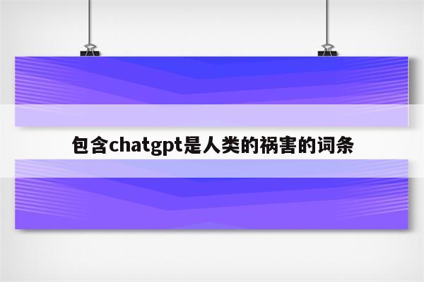 包含chatgpt是人类的祸害的词条