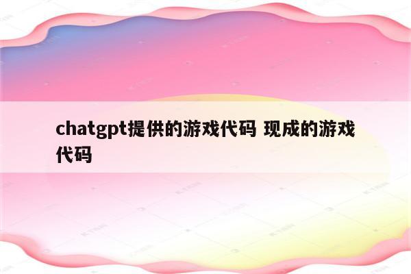 chatgpt提供的游戏代码 现成的游戏代码