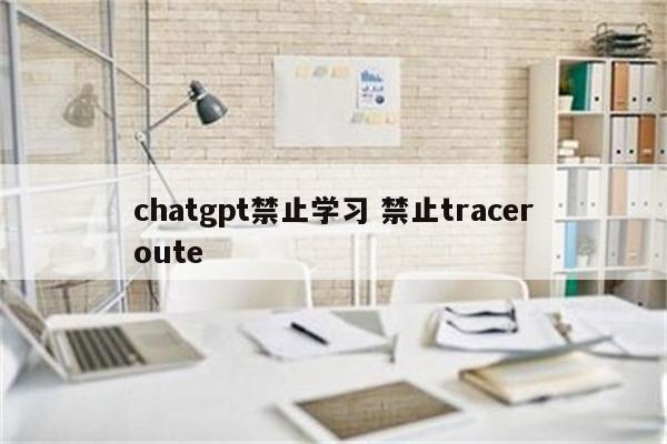 chatgpt禁止学习 禁止traceroute