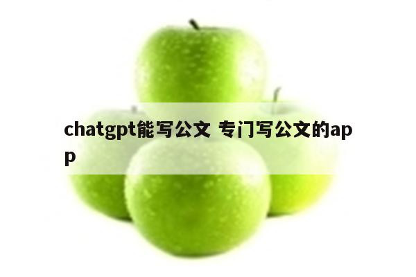 chatgpt能写公文 专门写公文的app