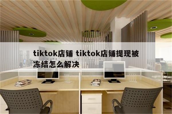 tiktok店铺 tiktok店铺提现被冻结怎么解决