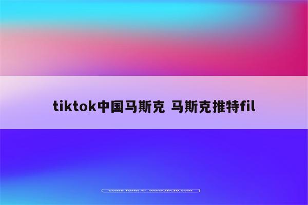 tiktok中国马斯克 马斯克推特fil