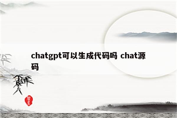 chatgpt可以生成代码吗 chat源码