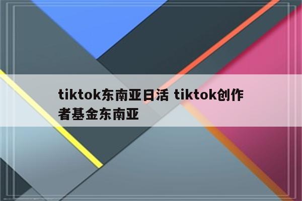 tiktok东南亚日活 tiktok创作者基金东南亚