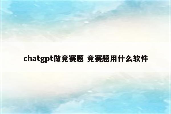 chatgpt做竞赛题 竞赛题用什么软件