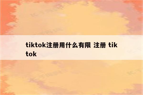 tiktok注册用什么有限 注册 tiktok