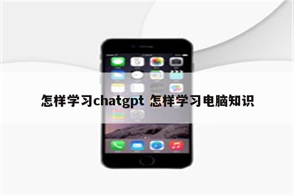 怎样学习chatgpt 怎样学习电脑知识