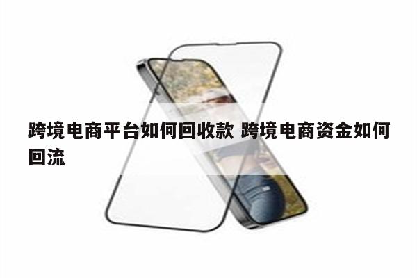 跨境电商平台如何回收款 跨境电商资金如何回流
