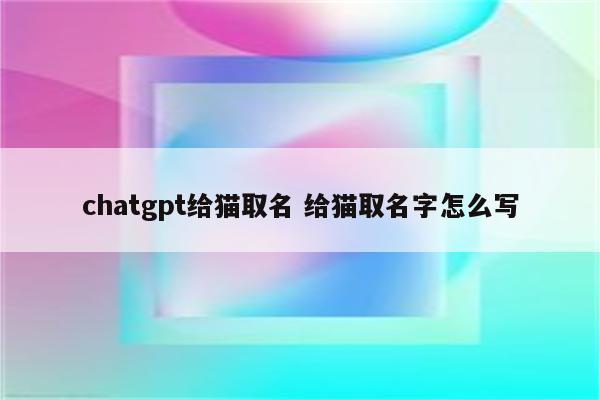 chatgpt给猫取名 给猫取名字怎么写