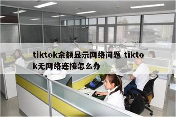 tiktok余额显示网络问题 tiktok无网络连接怎么办