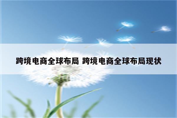 跨境电商全球布局 跨境电商全球布局现状