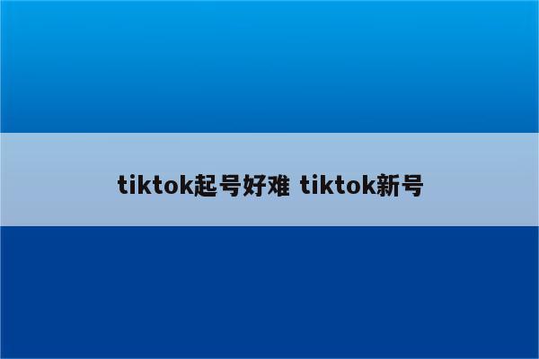 tiktok起号好难 tiktok新号