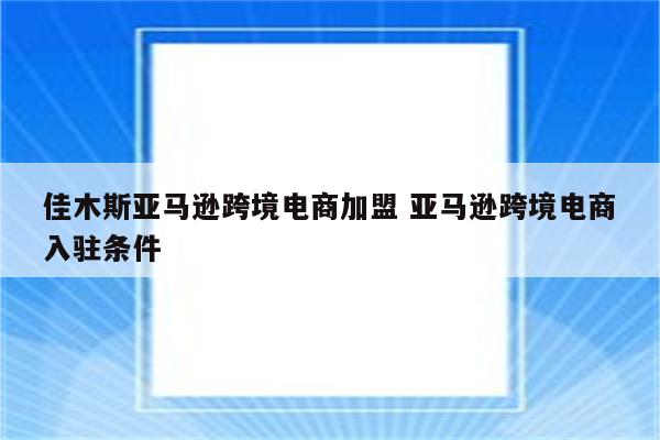 佳木斯亚马逊跨境电商加盟 亚马逊跨境电商入驻条件