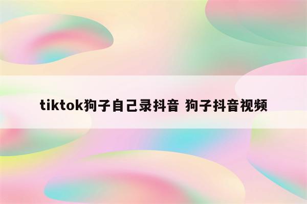 tiktok狗子自己录抖音 狗子抖音视频