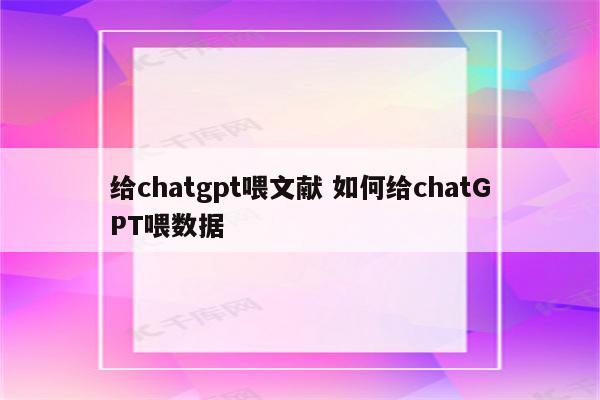 给chatgpt喂文献 如何给chatGPT喂数据