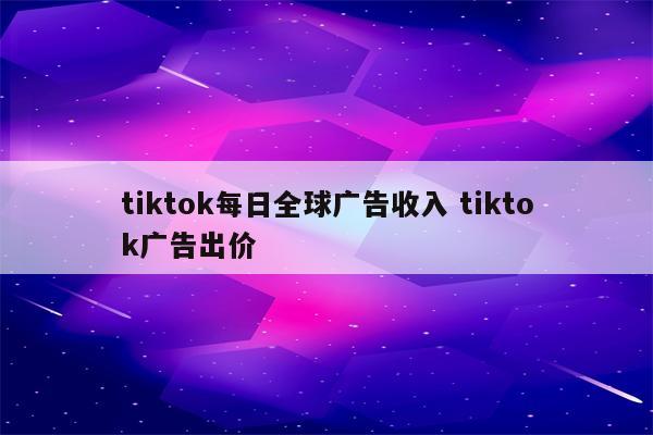 tiktok每日全球广告收入 tiktok广告出价
